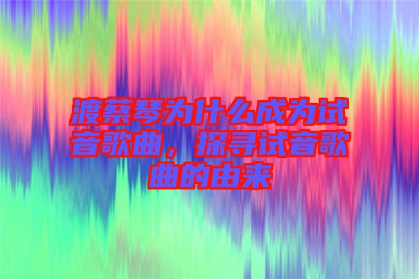 渡蔡琴為什么成為試音歌曲，探尋試音歌曲的由來(lái)