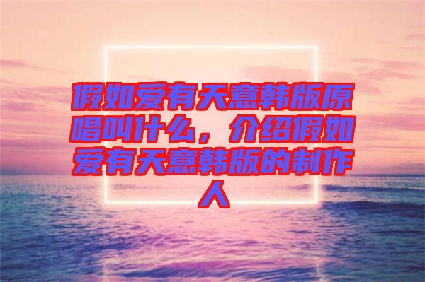 假如愛有天意韓版原唱叫什么，介紹假如愛有天意韓版的制作人
