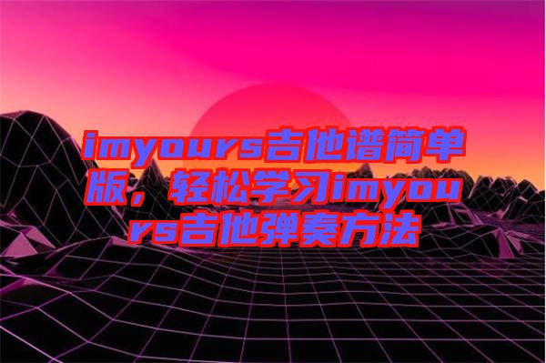 imyours吉他譜簡單版，輕松學(xué)習(xí)imyours吉他彈奏方法