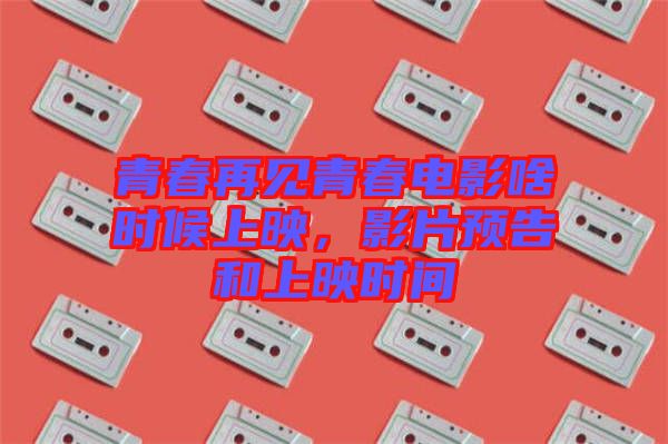 青春再見青春電影啥時候上映，影片預(yù)告和上映時間