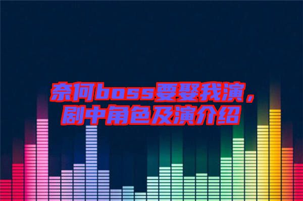 奈何boss要娶我演，劇中角色及演介紹