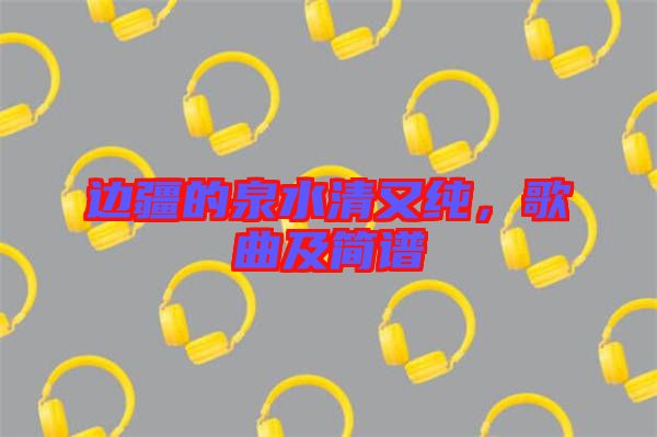 邊疆的泉水清又純，歌曲及簡譜