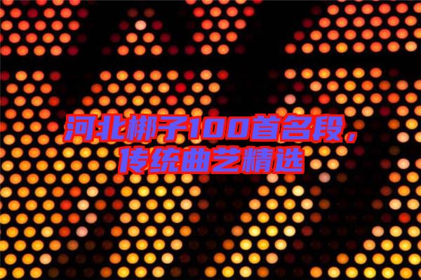 河北梆子100首名段，傳統(tǒng)曲藝精選