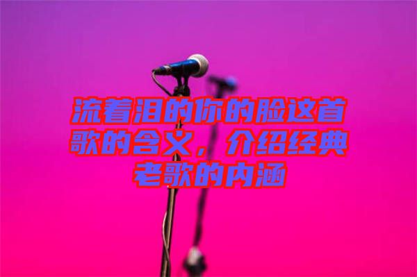 流著淚的你的臉這首歌的含義，介紹經(jīng)典老歌的內(nèi)涵