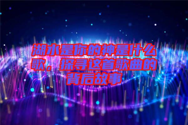 湖水是你的神是什么歌，探尋這首歌曲的背后故事