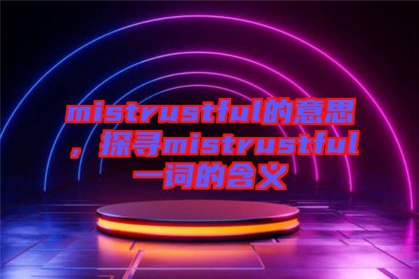 mistrustful的意思，探尋mistrustful一詞的含義