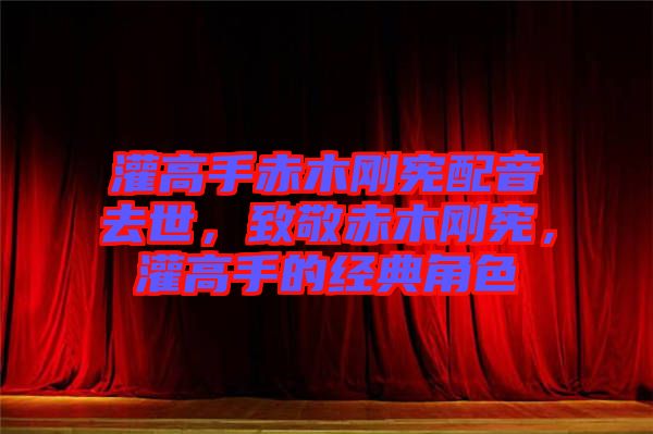 灌高手赤木剛憲配音去世，致敬赤木剛憲，灌高手的經(jīng)典角色