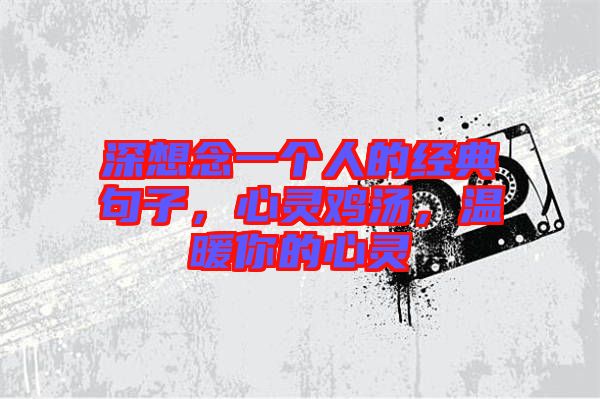 深想念一個人的經(jīng)典句子，心靈雞湯，溫暖你的心靈