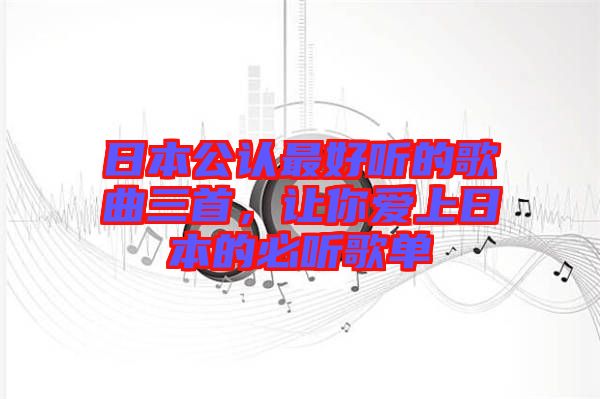 日本公認(rèn)最好聽的歌曲三首，讓你愛上日本的必聽歌單