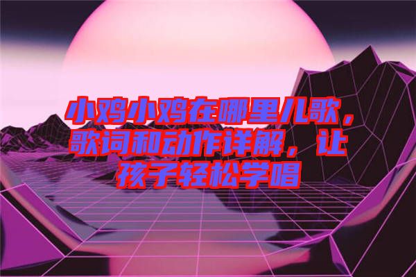 小雞小雞在哪里兒歌，歌詞和動作詳解，讓孩子輕松學(xué)唱
