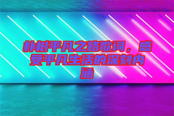 樸樹平凡之路歌詞，感受平凡生活的深刻內(nèi)涵