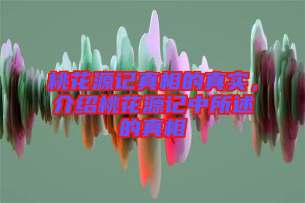 桃花源記真相的真實(shí)，介紹桃花源記中所述的真相
