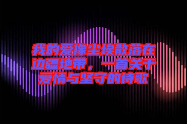 我的愛像塵埃散落在邊疆地帶，一首關(guān)于愛情與堅(jiān)守的詩歌