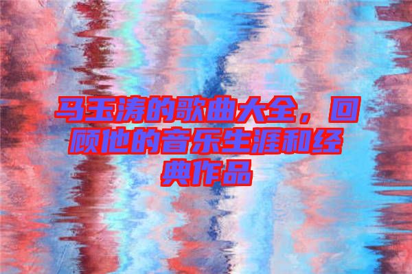 馬玉濤的歌曲大全，回顧他的音樂生涯和經(jīng)典作品