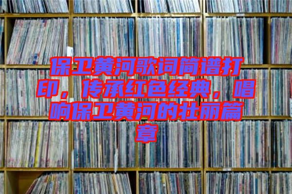 保衛(wèi)黃河歌詞簡譜打印，傳承紅色經(jīng)典，唱響保衛(wèi)黃河的壯麗篇章