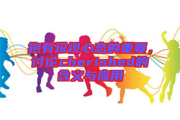 抱有珍視心態(tài)的重要，討論cherished的含義與應用
