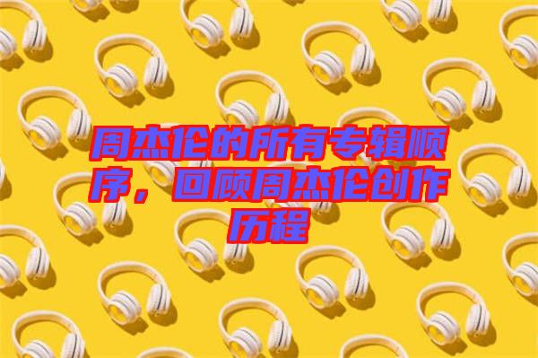 周杰倫的所有專輯順序，回顧周杰倫創(chuàng)作歷程