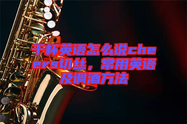 干杯英語怎么說cheers切絲，常用英語及調(diào)酒方法