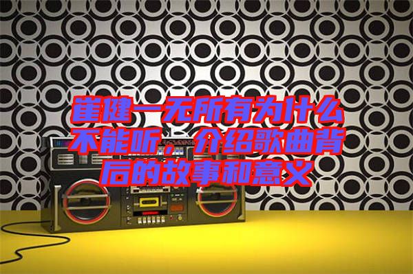 崔健一無(wú)所有為什么不能聽(tīng)，介紹歌曲背后的故事和意義