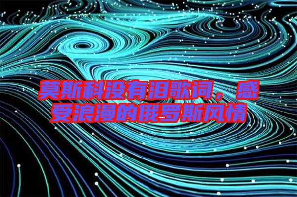 莫斯科沒有淚歌詞，感受浪漫的俄羅斯風情