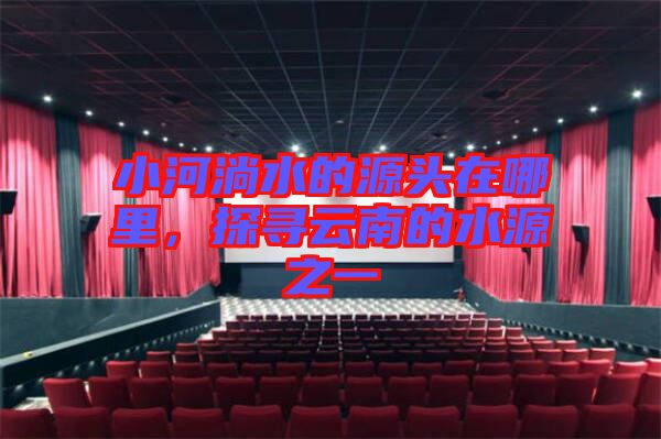 小河淌水的源頭在哪里，探尋云南的水源之一