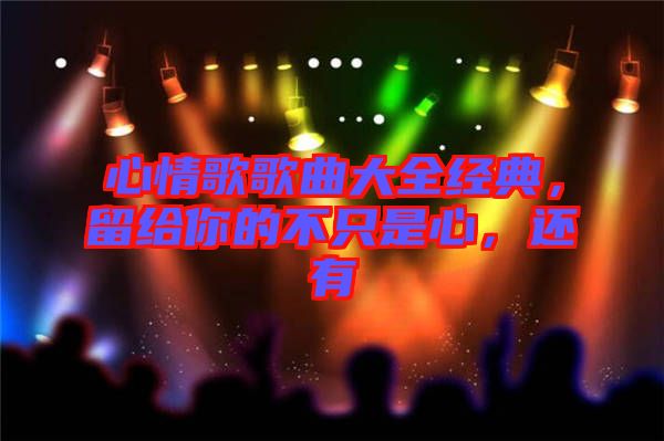心情歌歌曲大全經(jīng)典，留給你的不只是心，還有