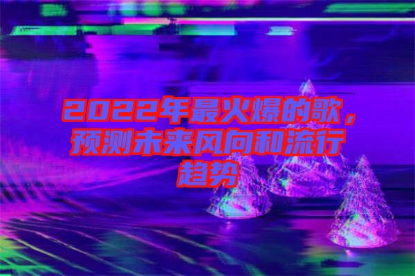 2022年最火爆的歌，預(yù)測未來風(fēng)向和流行趨勢