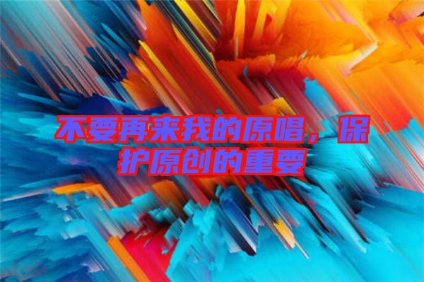 不要再來我的原唱，保護原創(chuàng)的重要