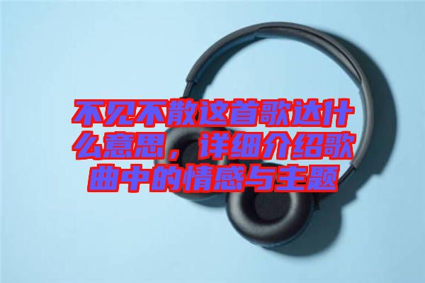 不見(jiàn)不散這首歌達(dá)什么意思，詳細(xì)介紹歌曲中的情感與主題