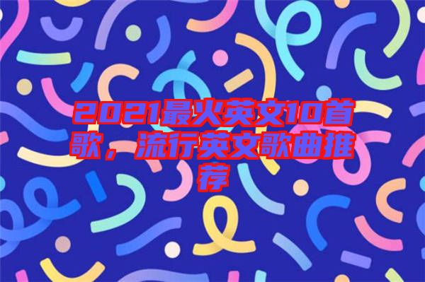2021最火英文10首歌，流行英文歌曲推薦