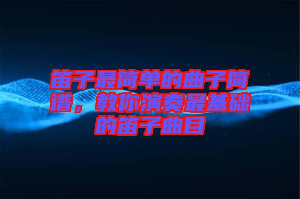 笛子最簡(jiǎn)單的曲子簡(jiǎn)譜，教你演奏最基礎(chǔ)的笛子曲目