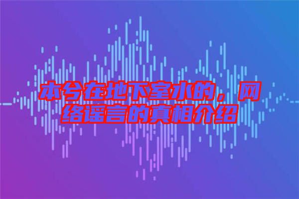 本兮在地下室水的，網(wǎng)絡(luò)謠言的真相介紹