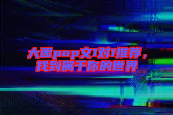 大園pop文1對1推薦，找到屬于你的世界