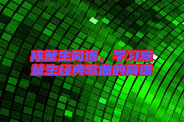 陳楚生簡(jiǎn)譜，學(xué)習(xí)陳楚生經(jīng)典歌曲的簡(jiǎn)譜