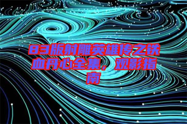 83版射雕英雄傳之鐵血丹心全集，觀影指南