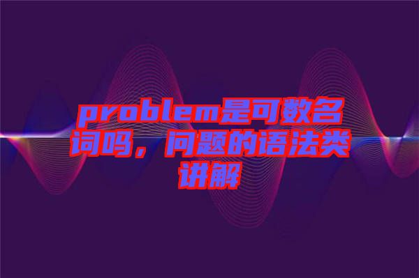 problem是可數(shù)名詞嗎，問題的語法類講解