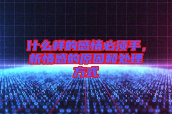 什么樣的感情必須手，析情感的原因和處理方式