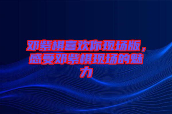 鄧紫棋喜歡你現(xiàn)場版，感受鄧紫棋現(xiàn)場的魅力