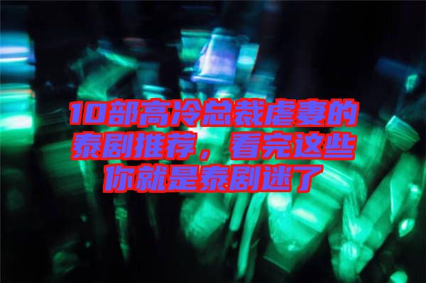 10部高冷總裁虐妻的泰劇推薦，看完這些你就是泰劇迷了