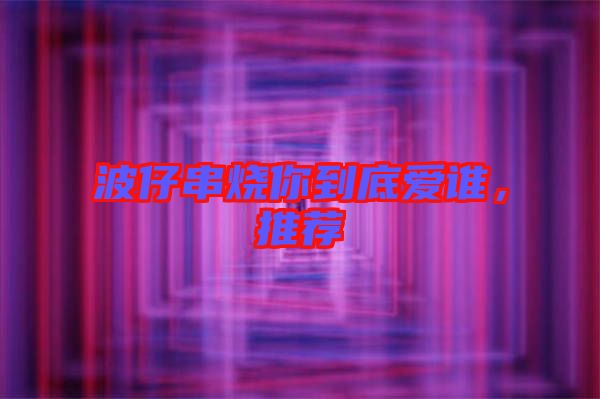 波仔串燒你到底愛誰(shuí)，推薦