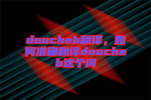 doucheb翻譯，如何準(zhǔn)確翻譯doucheb這個(gè)詞