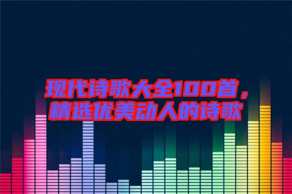 現(xiàn)代詩歌大全100首，精選優(yōu)美動人的詩歌