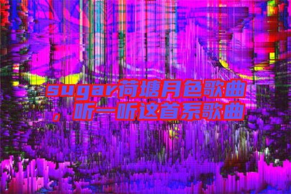 sugar荷塘月色歌曲，聽(tīng)一聽(tīng)這首系歌曲