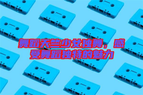 舞蹈天竺少女獨(dú)舞，感受舞蹈獨(dú)特的魅力