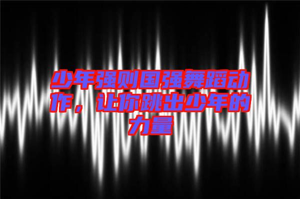 少年強則國強舞蹈動作，讓你跳出少年的力量