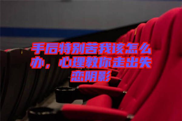 手后特別苦我該怎么辦，心理教你走出失戀陰影