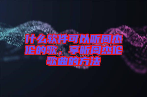 什么軟件可以聽(tīng)周杰倫的歌，享聽(tīng)周杰倫歌曲的方法