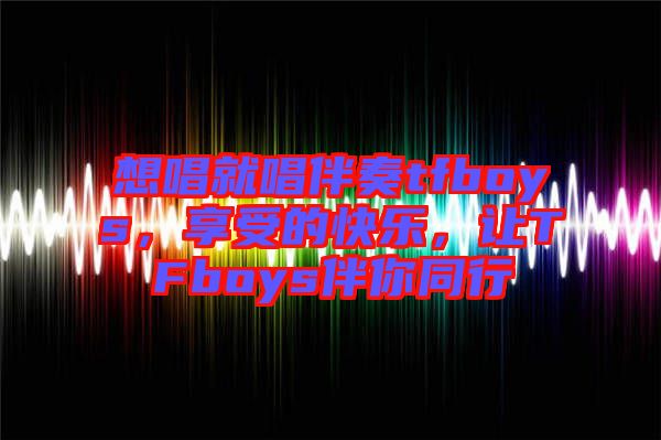 想唱就唱伴奏tfboys，享受的快樂(lè)，讓TFboys伴你同行