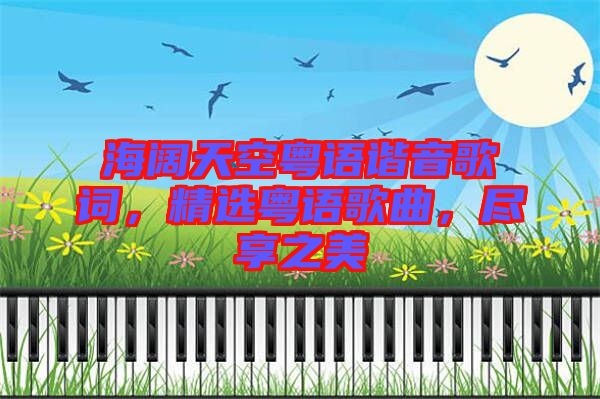 海闊天空粵語諧音歌詞，精選粵語歌曲，盡享之美