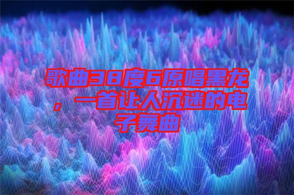 歌曲38度6原唱黑龍，一首讓人沉迷的電子舞曲